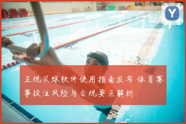 正规买球软件使用指南发布 体育赛事投注风险与合规要点解析