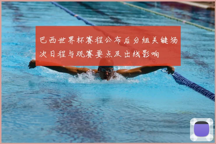 巴西世界杯赛程公布后分组关键场次日程与观赛要点及出线影响