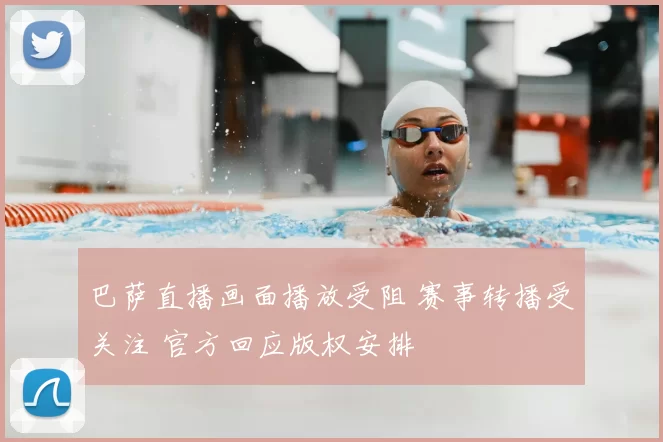 巴萨直播画面播放受阻 赛事转播受关注 官方回应版权安排