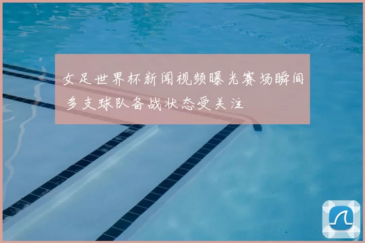 女足世界杯新闻视频曝光赛场瞬间 多支球队备战状态受关注