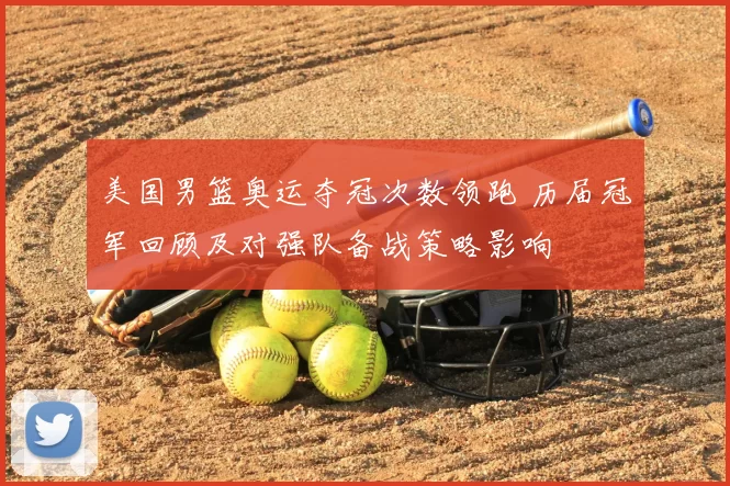 美国男篮奥运夺冠次数领跑 历届冠军回顾及对强队备战策略影响