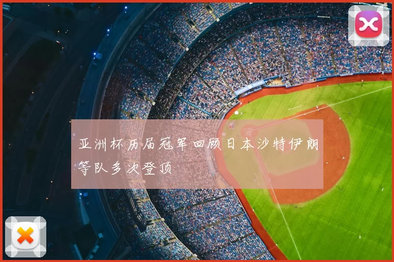 亚洲杯历届冠军回顾日本沙特伊朗等队多次登顶