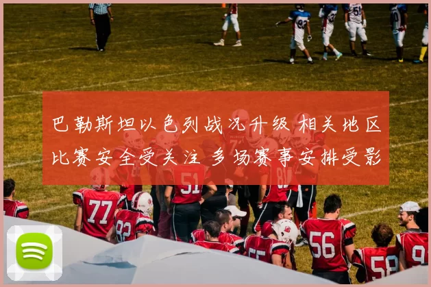 巴勒斯坦以色列战况升级 相关地区比赛安全受关注 多场赛事安排受影响