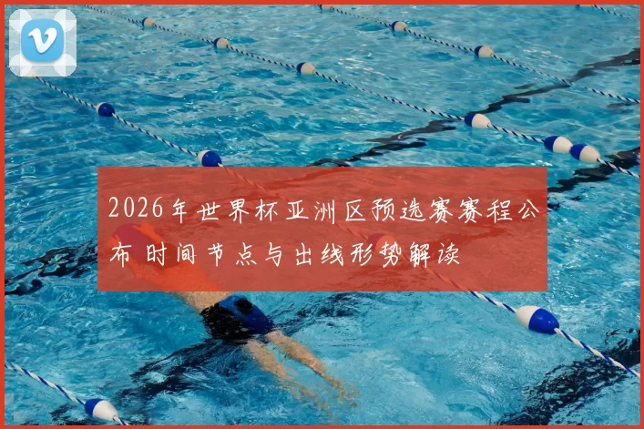 2026年世界杯亚洲区预选赛赛程公布 时间节点与出线形势解读