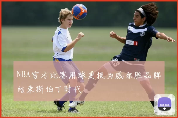 NBA官方比赛用球更换为威尔胜品牌结束斯伯丁时代