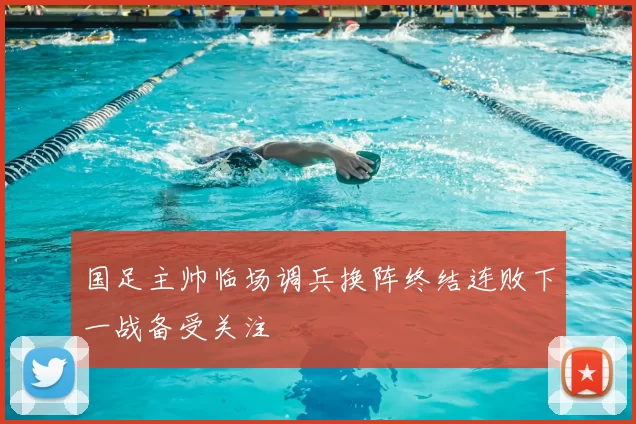 国足主帅临场调兵换阵终结连败下一战备受关注