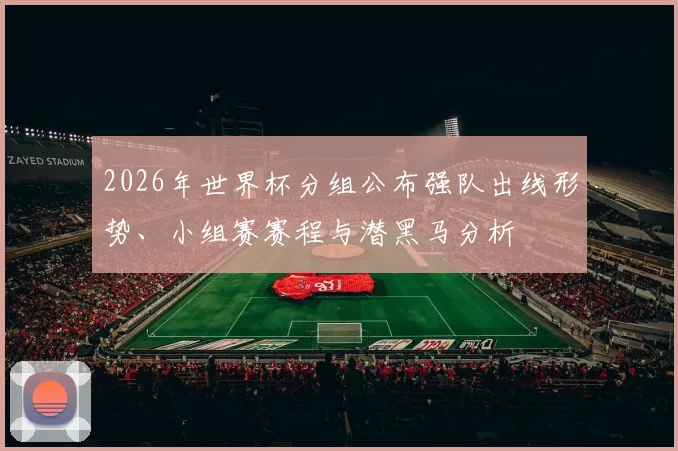 2026年世界杯分组公布强队出线形势、小组赛赛程与潜黑马分析