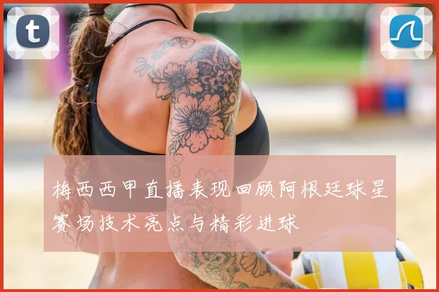 梅西西甲直播表现回顾阿根廷球星赛场技术亮点与精彩进球