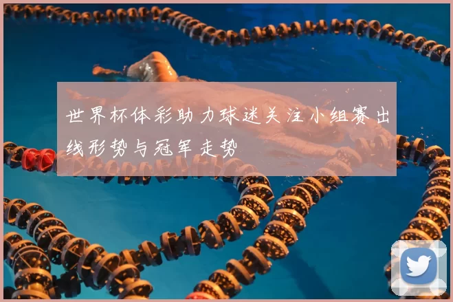 世界杯体彩助力球迷关注小组赛出线形势与冠军走势