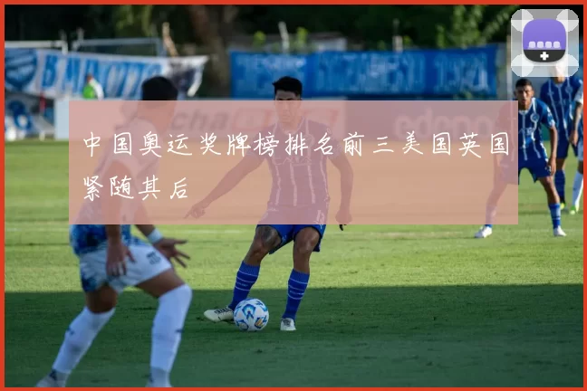 中国奥运奖牌榜排名前三美国英国紧随其后