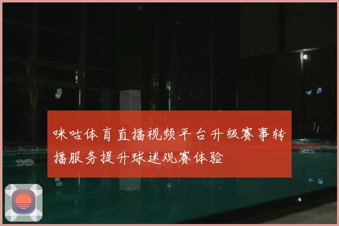 咪咕体育直播视频平台升级赛事转播服务提升球迷观赛体验