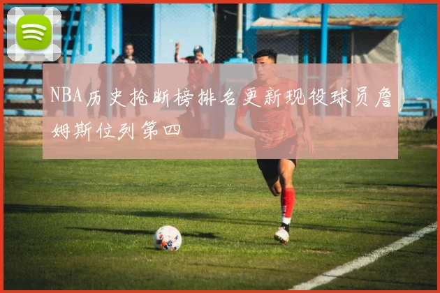 NBA历史抢断榜排名更新现役球员詹姆斯位列第四