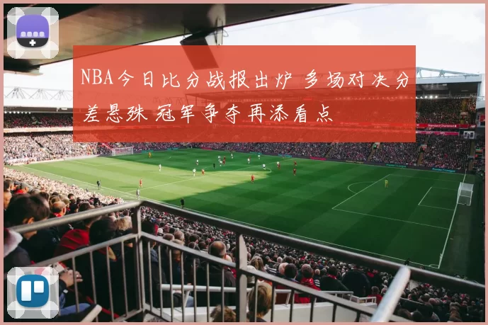 NBA今日比分战报出炉 多场对决分差悬殊 冠军争夺再添看点