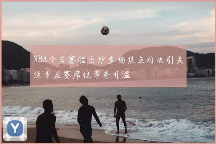 NBA今日赛程出炉多场焦点对决引关注季后赛席位争夺升温