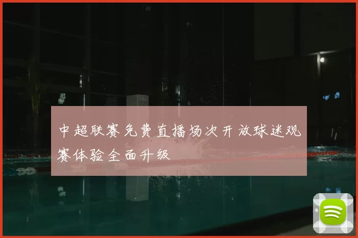 中超联赛免费直播场次开放球迷观赛体验全面升级