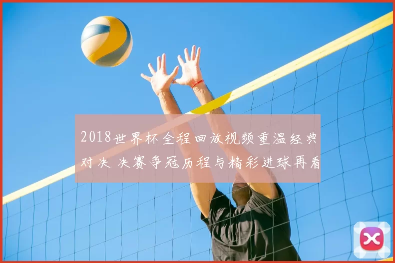 2018世界杯全程回放视频重温经典对决 决赛争冠历程与精彩进球再看一遍