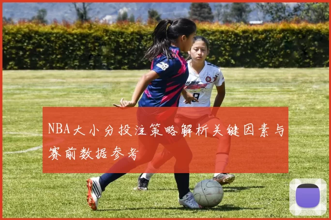 NBA大小分投注策略解析关键因素与赛前数据参考