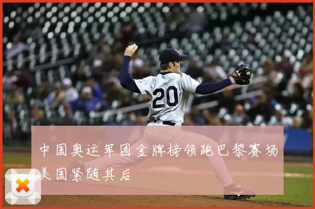 中国奥运军团金牌榜领跑巴黎赛场美国紧随其后