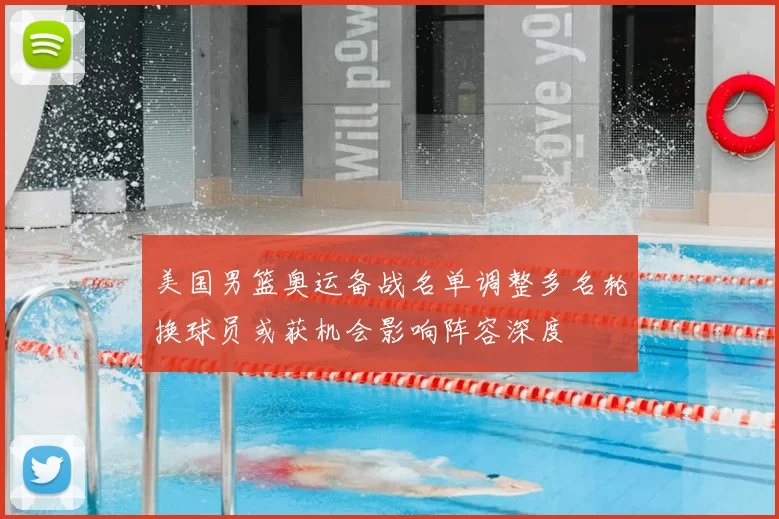 美国男篮奥运备战名单调整多名轮换球员或获机会影响阵容深度