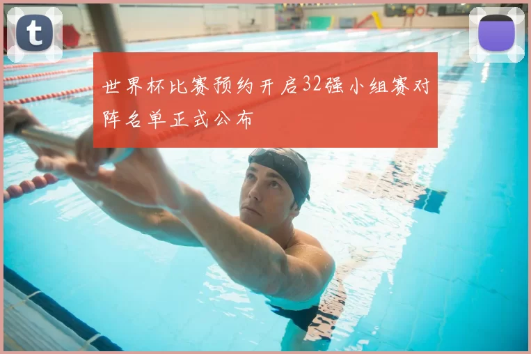 世界杯比赛预约开启32强小组赛对阵名单正式公布