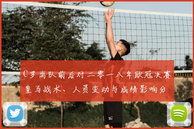 C罗离队前后对二零一八年欧冠决赛皇马战术、人员变动与成绩影响分析