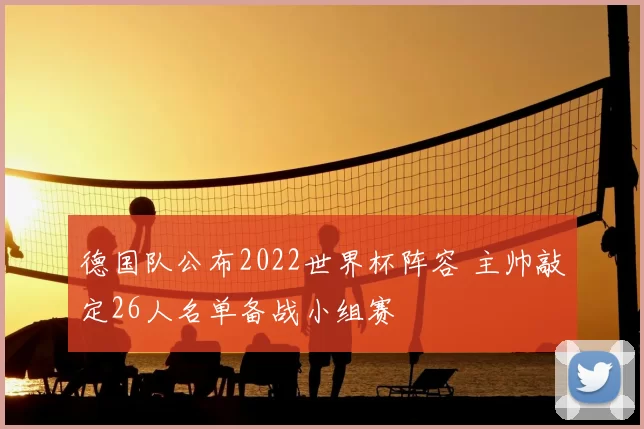德国队公布2022世界杯阵容 主帅敲定26人名单备战小组赛