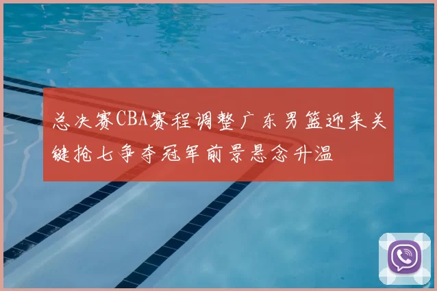 总决赛CBA赛程调整广东男篮迎来关键抢七争夺冠军前景悬念升温