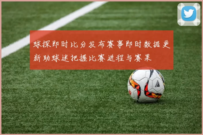 球探即时比分发布赛事即时数据更新助球迷把握比赛进程与赛果
