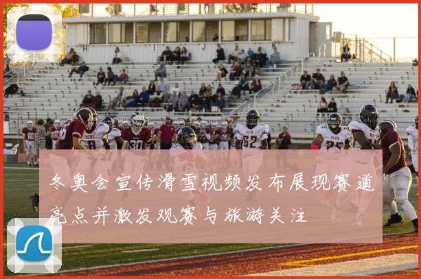 冬奥会宣传滑雪视频发布展现赛道亮点并激发观赛与旅游关注