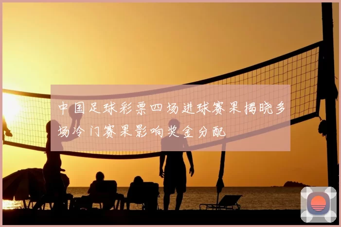 中国足球彩票四场进球赛果揭晓多场冷门赛果影响奖金分配