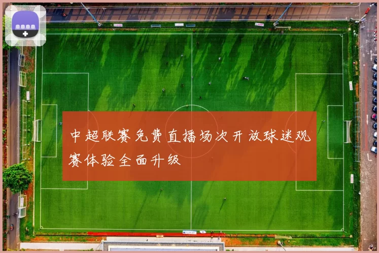 中超联赛免费直播场次开放球迷观赛体验全面升级