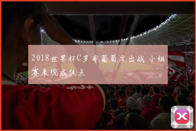 2018世界杯C罗率葡萄牙出战 小组赛表现成焦点