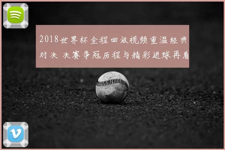 2018世界杯全程回放视频重温经典对决 决赛争冠历程与精彩进球再看一遍