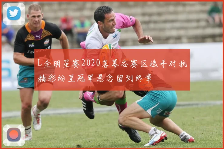 L全明星赛2020落幕各赛区选手对抗精彩纷呈冠军悬念留到终章