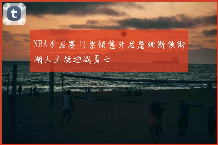 NBA季后赛门票销售开启詹姆斯领衔湖人主场迎战勇士