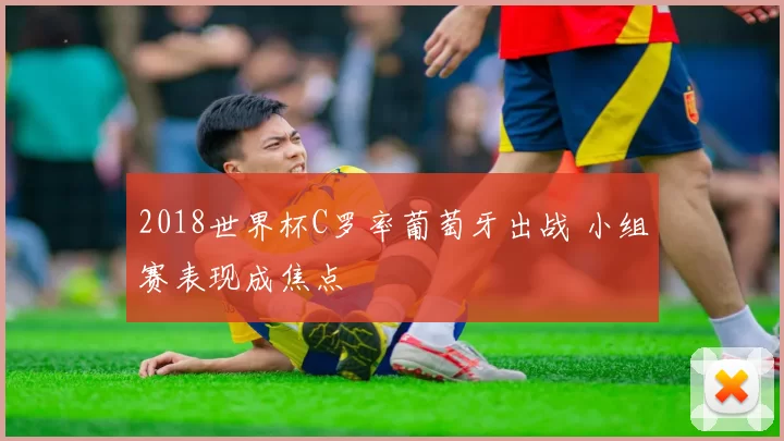 2018世界杯C罗率葡萄牙出战 小组赛表现成焦点