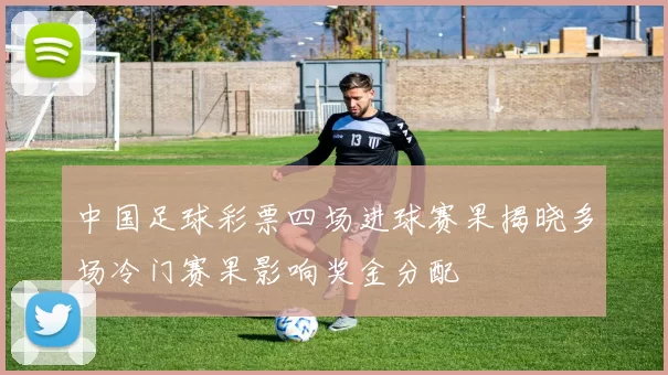 中国足球彩票四场进球赛果揭晓多场冷门赛果影响奖金分配