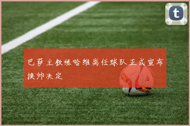 巴萨主教练哈维离任球队正式宣布换帅决定