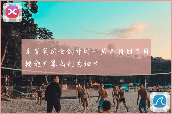 东京奥运会倒计时一周年特别节目揭晓开幕式创意细节