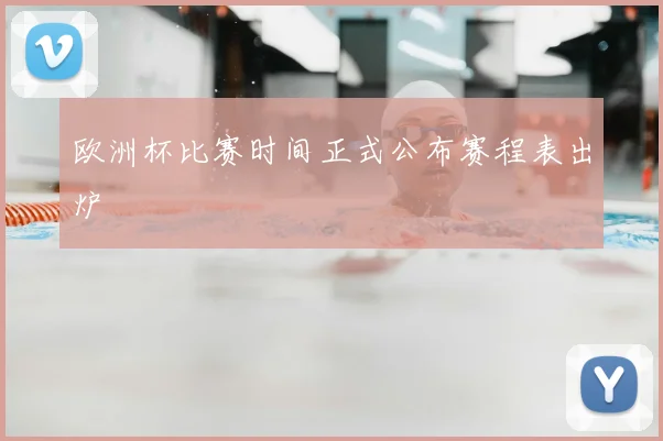 欧洲杯比赛时间正式公布赛程表出炉