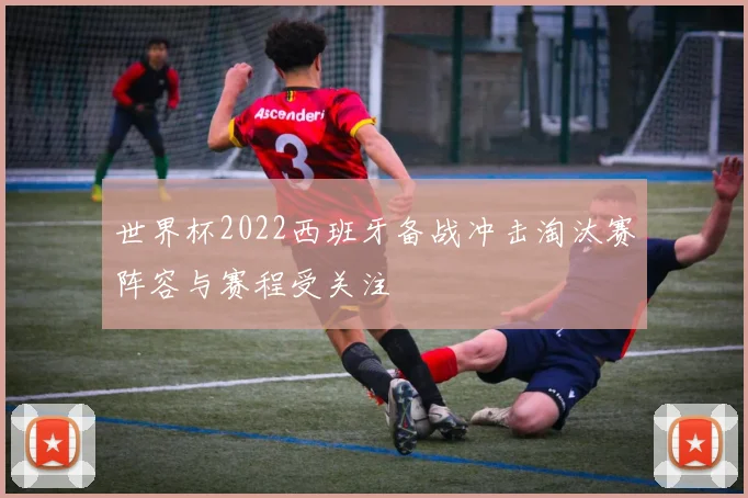 世界杯2022西班牙备战冲击淘汰赛阵容与赛程受关注