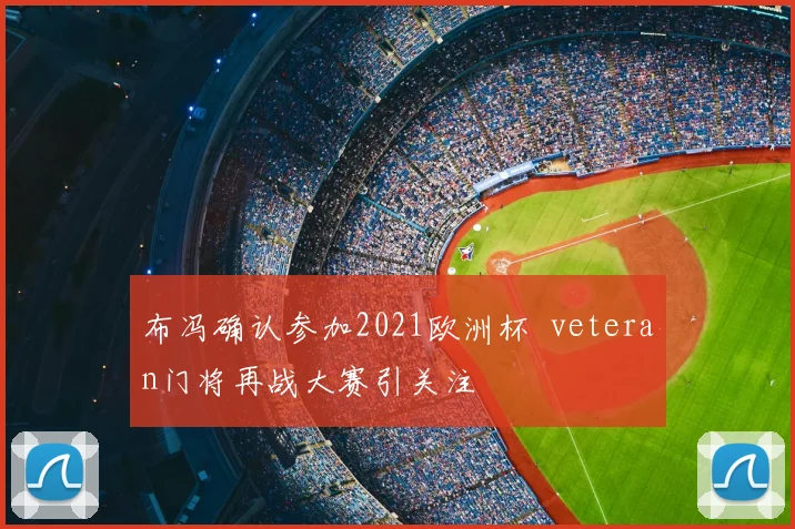 布冯确认参加2021欧洲杯 veteran门将再战大赛引关注