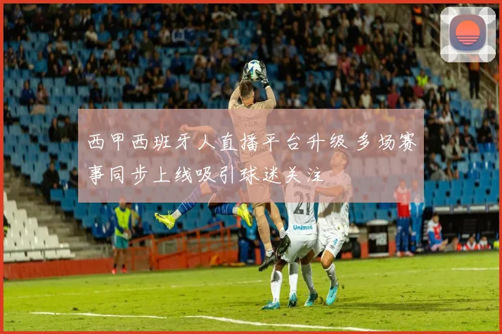 西甲西班牙人直播平台升级 多场赛事同步上线吸引球迷关注
