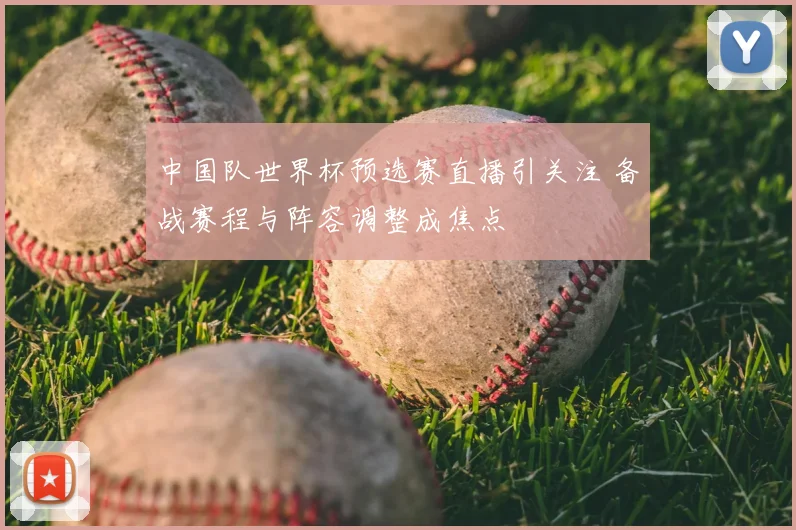 中国队世界杯预选赛直播引关注 备战赛程与阵容调整成焦点