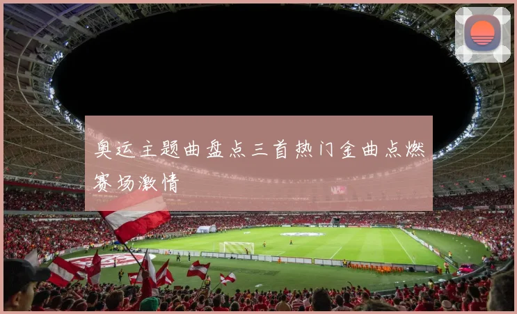 奥运主题曲盘点三首热门金曲点燃赛场激情