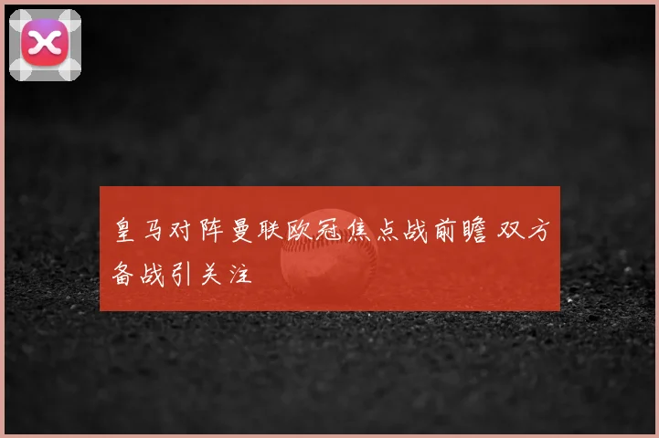 皇马对阵曼联欧冠焦点战前瞻 双方备战引关注