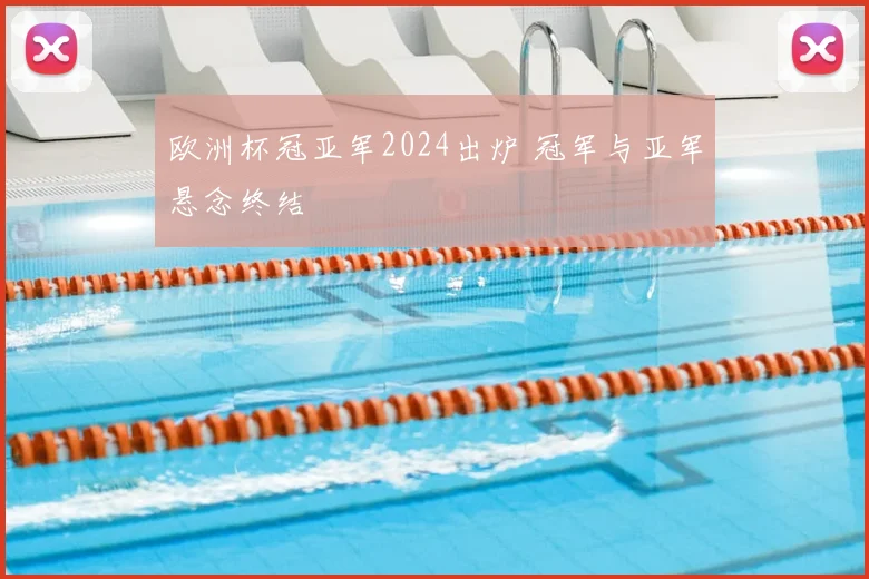 欧洲杯冠亚军2024出炉 冠军与亚军悬念终结