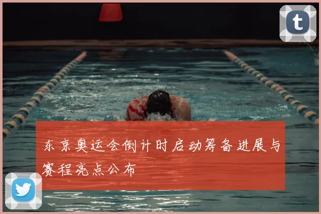 东京奥运会倒计时启动筹备进展与赛程亮点公布
