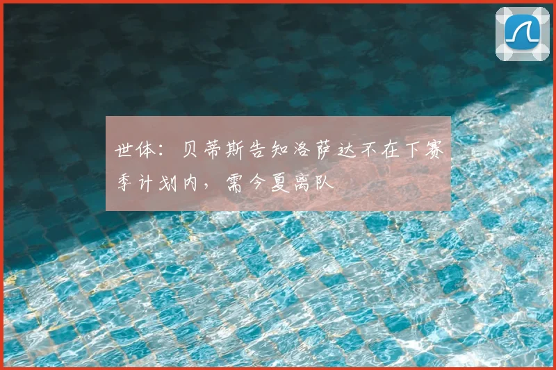世体：贝蒂斯告知洛萨达不在下赛季计划内，需今夏离队
