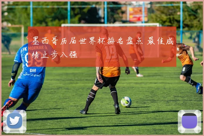墨西哥历届世界杯排名盘点 最佳成绩止步八强